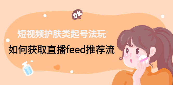 短视频护肤类起号玩法：如何获取直播feed推荐流！-梦凌网创