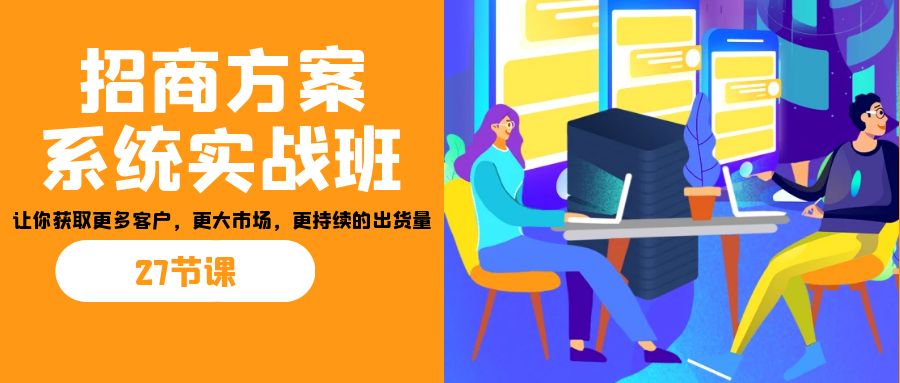招商·方案系统实战班：让你获取更多客户，更大市场，更持续的出货量(27节)-梦凌网创