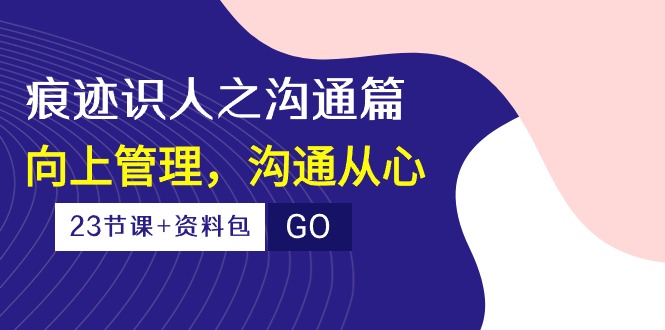 （10275期）痕迹 识人之沟通篇，向上管理，沟通从心（23节课+资料包）-梦凌网创