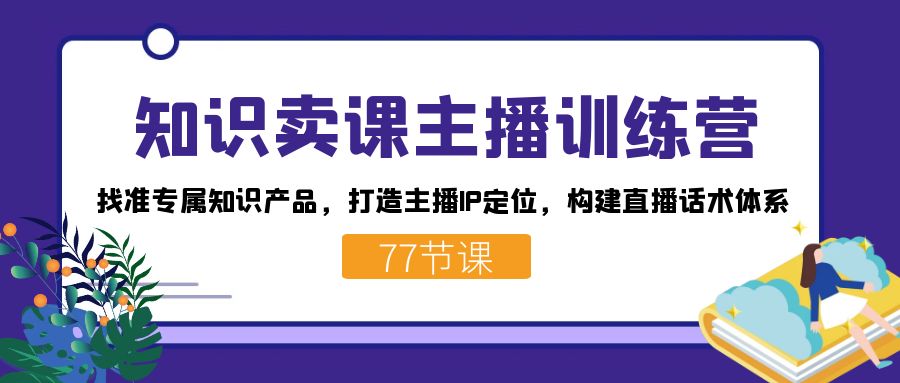 知识卖课主播训练营：找准专属知识产品，打造主播IP定位，构建直播话术体系-梦凌网创