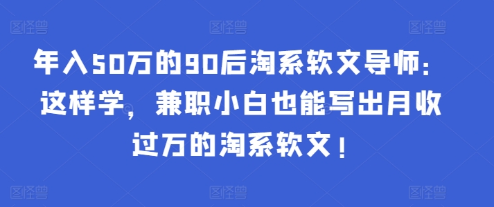 年入50万的90后淘系软文导师：这样学，兼职小白也能写出月收过万的淘系软文!-梦凌网创