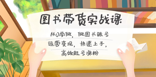 图书带货实战课2.0，从0学做，做图书账号运营变现，快速上手，高效起号涨粉-梦凌网创
