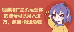 短剧推广怎么运营你的账号可以月入过万，原创+搬运教程-薪火元第一资源库