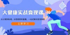 大健康实战变现课:从公域到私域,从短视频到直播,一站式解决变现难题-薪火元第一资源库