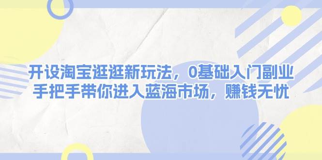 开设淘宝逛逛新玩法，0基础入门副业，手把手带你进入蓝海市场，赚钱无忧-梦凌网创
