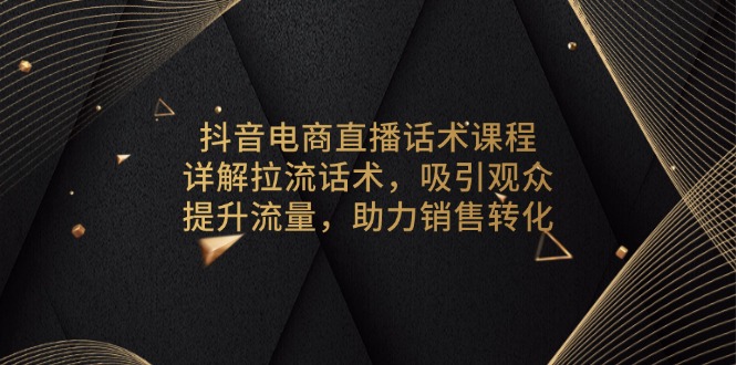 抖音电商直播话术课程，详解拉流话术，吸引观众，提升流量，助力销售转化-梦凌网创