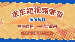 京东短视频带货 2025新风口 批量搬运 单号月入过万 上不封顶-薪火元第一资源库