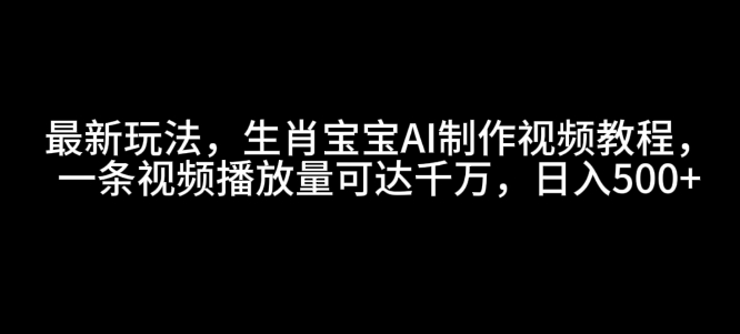 最新玩法，生肖宝宝AI制作视频教程，一条视频播放量可达千万，日入5张【揭秘】-薪火元第一资源库