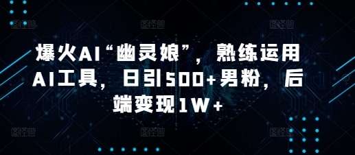 爆火AI“幽灵娘”，熟练运用AI工具，日引500+男粉，后端变现1W+【揭秘】-薪火元第一资源库