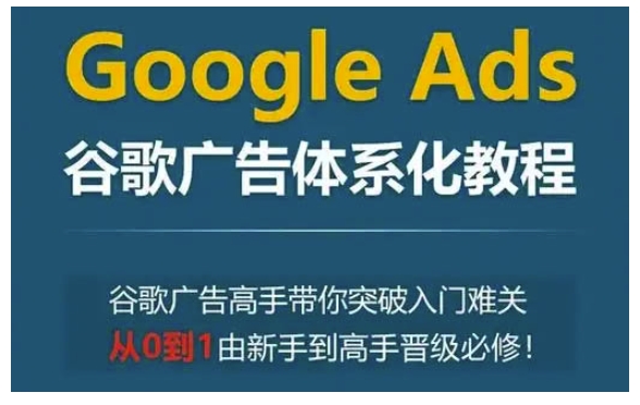 Google Ads谷歌广告体系化教程,谷歌广告高手带你突破入门难关,从0到1由新手到高手晋级必修-薪火元第一资源库
