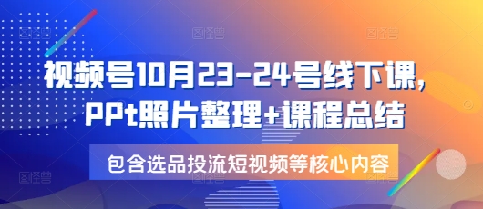 视频号10月23-24号线下课，PPt照片整理+课程总结，包含选品投流短视频等核心内容-梦凌网创