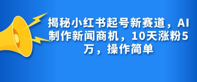 揭秘小红书起号新赛道，AI制作新闻商机，10天涨粉1万，操作简单-梦凌网创