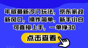 年底最新冷门玩法，京东家政新风口，操作简单，新手小白可直接上手，一单挣30【揭秘】-薪火元第一资源库