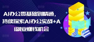 AI办公零基础到精通,持续探索AI办公实战+AI副业赚钱机会-薪火元第一资源库