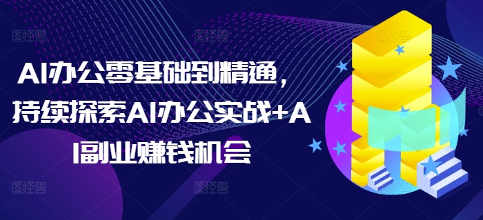 AI办公零基础到精通，持续探索AI办公实战+AI副业赚钱机会-薪火元第一资源库