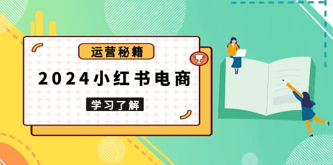 2024小红书电商教程，从入门到实战，教你有效打造爆款店铺，掌握选品技巧-梦凌网创