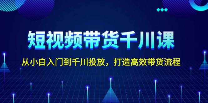 短视频带货千川课，从小白入门到千川投放，打造高效带货流程-梦凌网创