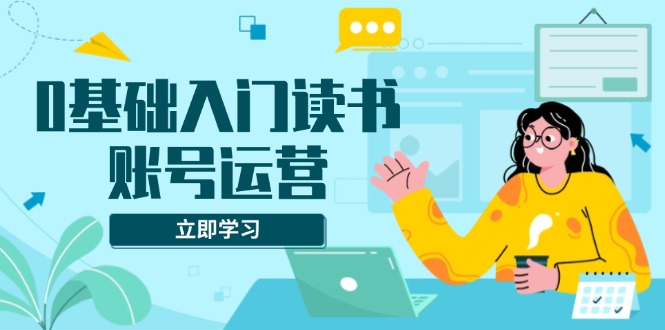 0基础入门读书账号运营，系统课程助你解决素材、流量、变现等难题-梦凌网创