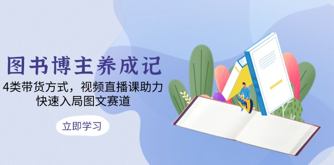 图书博主养成记：4类带货方式，视频直播课助力，快速入局图文赛道-梦凌网创