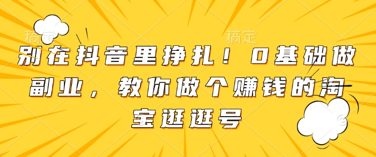 别在抖音里挣扎！0基础做副业，教你做个赚钱的淘宝逛逛号-梦凌网创