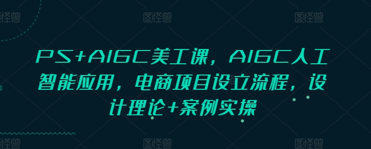 PS+AIGC美工课，AIGC人工智能应用，电商项目设立流程，设计理论+案例实操-梦凌网创