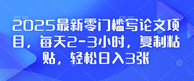 2025最新零门槛写论文项目,每天2-3小时,复制粘贴,轻松日入3张,附详细资料教程【揭秘】-薪火元第一资源库