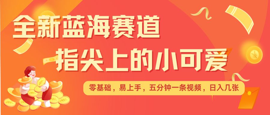 最新蓝海赛道，指尖上的小可爱，几分钟一条治愈系视频，日入几张，矩阵操作收益翻倍-梦凌网创