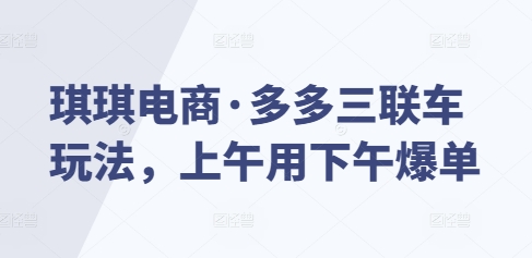 琪琪电商·多多三联车玩法，上午用下午爆单-梦凌网创