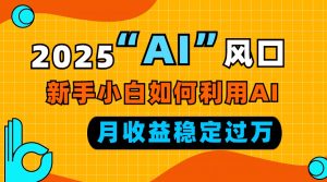 2025“ AI ”风口，新手小白如何利用ai，每月收益稳定过万-薪火元第一资源库