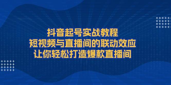 抖音起号实战教程，短视频与直播间的联动效应，让你轻松打造爆款直播间-梦凌网创