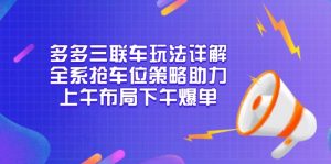 多多三联车玩法详解，全系抢车位策略助力，上午布局下午爆单-薪火元第一资源库