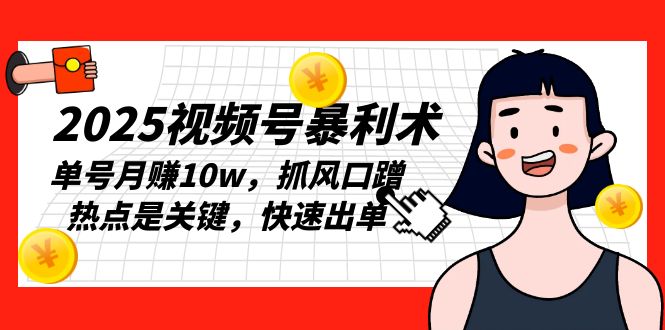 2025视频号暴利术，单号月赚10w，抓风口蹭热点是关键，快速出单-梦凌网创