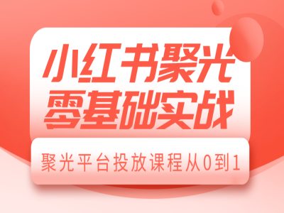小红书聚光零基础实战，聚光平台投放课程从0到1-薪火元第一资源库