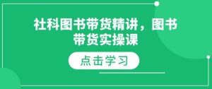 社科图书带货精讲，图书带货实操课-薪火元第一资源库