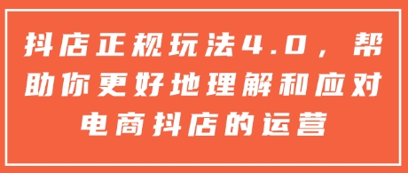 抖店正规玩法4.0，帮助你更好地理解和应对电商抖店的运营-梦凌网创