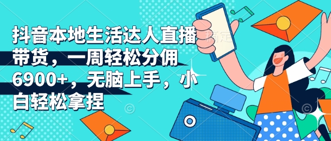 抖音本地生活达人直播带货，一周轻松分佣6900+，无脑上手，小白轻松拿捏【揭秘】-梦凌网创