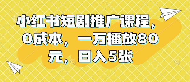 小红书短剧推广课程，0成本，一万播放80元，日入5张-薪火元第一资源库