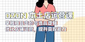 OZON 本土店运营课,掌握商品走价与选品逻辑,优化店铺运营,提升变现能力-薪火元第一资源库