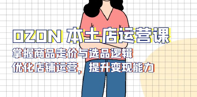 OZON 本土店运营课，掌握商品走价与选品逻辑，优化店铺运营，提升变现能力-梦凌网创