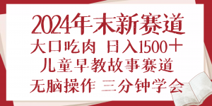 2024年末新早教儿童故事新赛道，大口吃肉，日入1500+,无脑操作，三分钟...-薪火元第一资源库