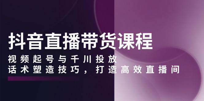 抖音直播带货课程，视频起号与千川投放，话术塑造技巧，打造高效直播间-梦凌网创