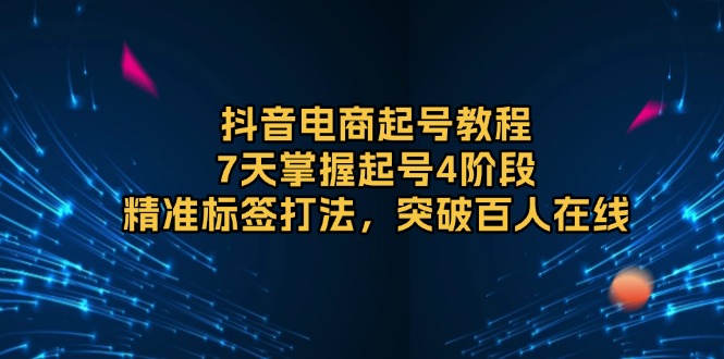 抖音电商起号教程，7天掌握起号4阶段，精准标签打法，突破百人在线-梦凌网创