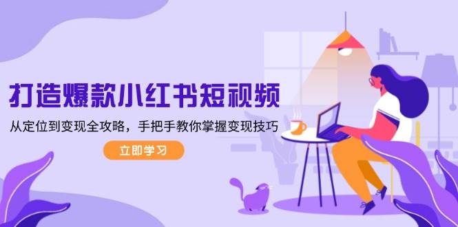 打造爆款小红书短视频，从定位到变现全攻略，手把手教你掌握变现技巧-梦凌网创
