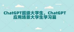 ChatGPT超级大学生,ChatGPT 应用场景大学生学习篇-薪火元第一资源库