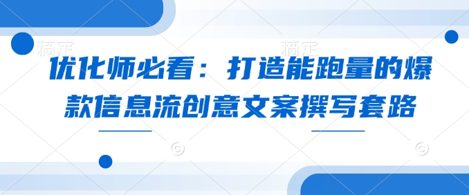 优化师必看：打造能跑量的爆款信息流创意文案撰写套路-梦凌网创