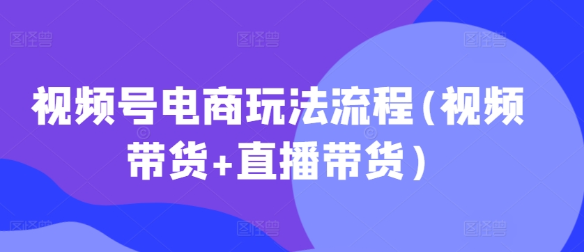 视频号电商玩法流程，视频带货+直播带货【更新2025年1月】-梦凌网创