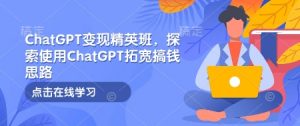 ChatGPT变现精英班，探索使用ChatGPT拓宽搞钱思路-薪火元第一资源库