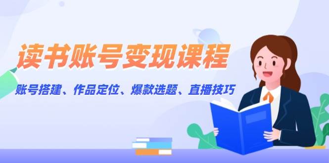 读书账号变现课程：账号搭建、作品定位、爆款选题、直播技巧-梦凌网创