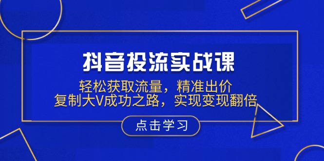 抖音投流实战课，轻松获取流量，精准出价，复制大V成功之路，实现变现翻倍-梦凌网创
