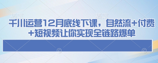 千川运营12月底线下课，自然流+付费+短视频让你实现全链路爆单-梦凌网创